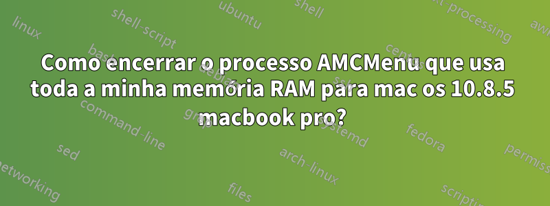 Como encerrar o processo AMCMenu que usa toda a minha memória RAM para mac os 10.8.5 macbook pro?