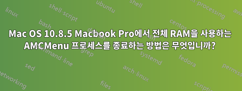 Mac OS 10.8.5 Macbook Pro에서 전체 RAM을 사용하는 AMCMenu 프로세스를 종료하는 방법은 무엇입니까?