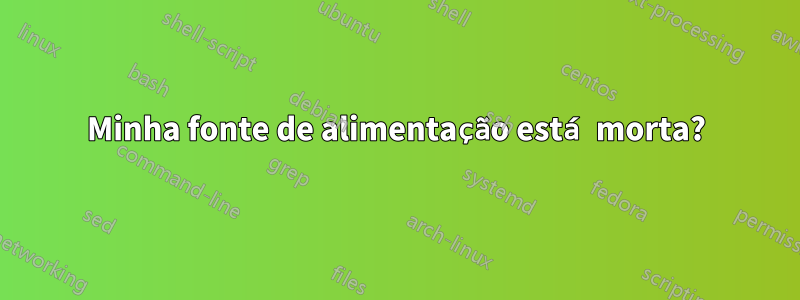 Minha fonte de alimentação está morta?