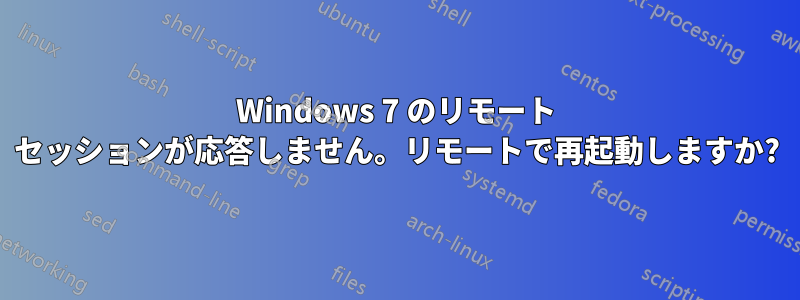 Windows 7 のリモート セッションが応答しません。リモートで再起動しますか?