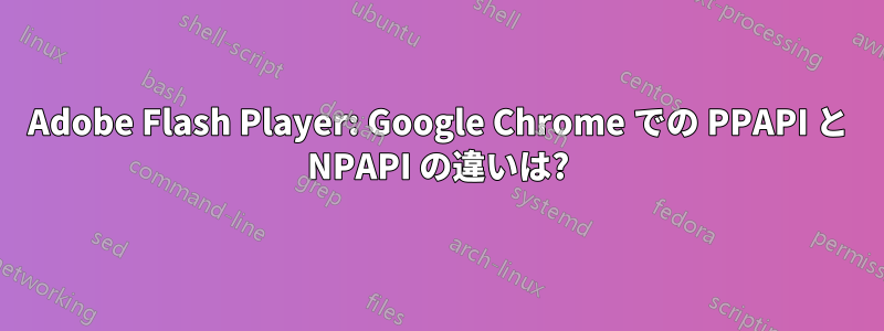 Adobe Flash Player: Google Chrome での PPAPI と NPAPI の違いは?