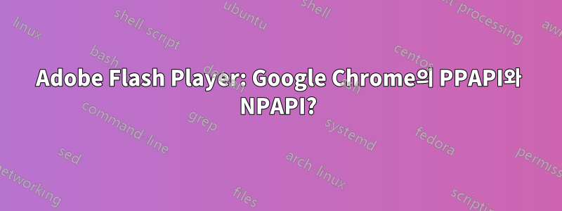 Adobe Flash Player: Google Chrome의 PPAPI와 NPAPI?