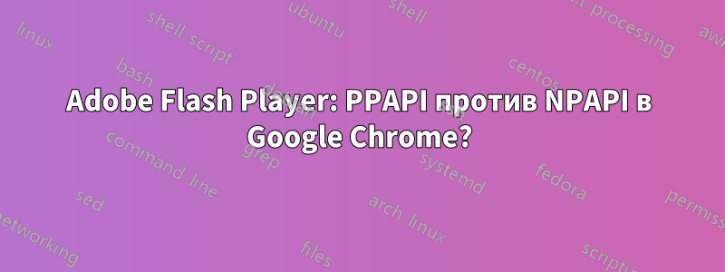 Adobe Flash Player: PPAPI против NPAPI в Google Chrome?