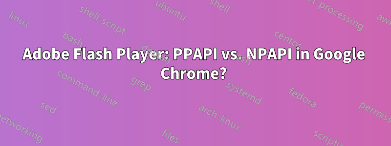 Adobe Flash Player: PPAPI vs. NPAPI in Google Chrome?