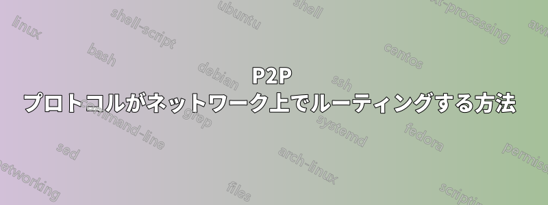 P2P プロトコルがネットワーク上でルーティングする方法 