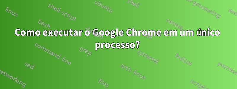 Como executar o Google Chrome em um único processo?