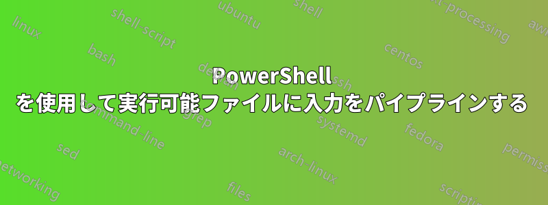 PowerShell を使用して実行可能ファイルに入力をパイプラインする