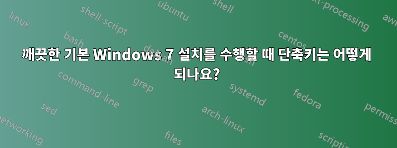 깨끗한 기본 Windows 7 설치를 수행할 때 단축키는 어떻게 되나요?