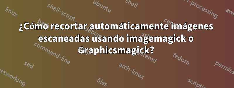 ¿Cómo recortar automáticamente imágenes escaneadas usando imagemagick o Graphicsmagick?
