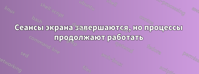 Сеансы экрана завершаются, но процессы продолжают работать