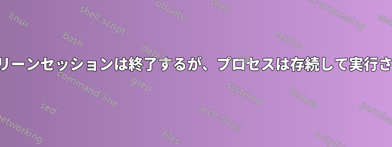 スクリーンセッションは終了するが、プロセスは存続して実行される