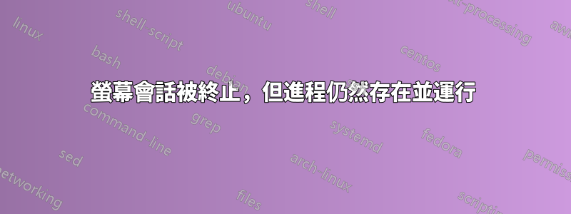螢幕會話被終止，但進程仍然存在並運行
