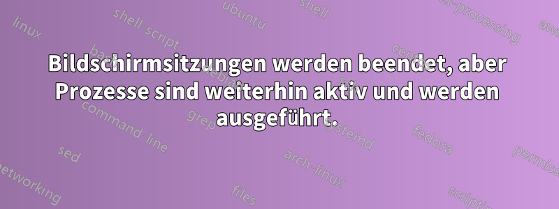 Bildschirmsitzungen werden beendet, aber Prozesse sind weiterhin aktiv und werden ausgeführt.