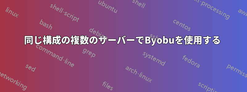同じ構成の複数のサーバーでByobuを使用する