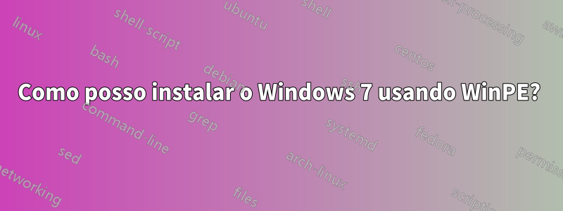 Como posso instalar o Windows 7 usando WinPE?