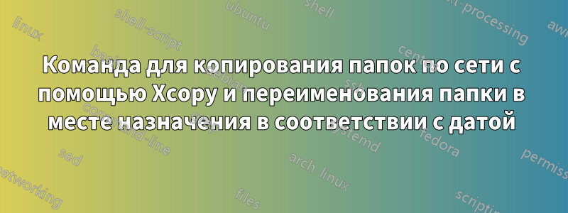 Команда для копирования папок по сети с помощью Xcopy и переименования папки в месте назначения в соответствии с датой