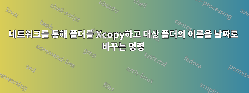 네트워크를 통해 폴더를 Xcopy하고 대상 폴더의 이름을 날짜로 바꾸는 명령