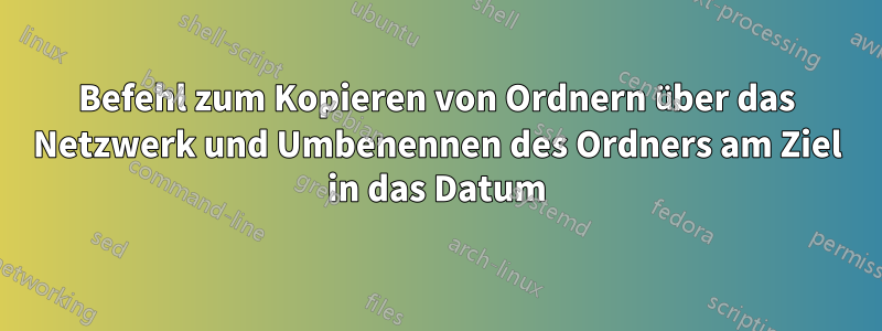 Befehl zum Kopieren von Ordnern über das Netzwerk und Umbenennen des Ordners am Ziel in das Datum