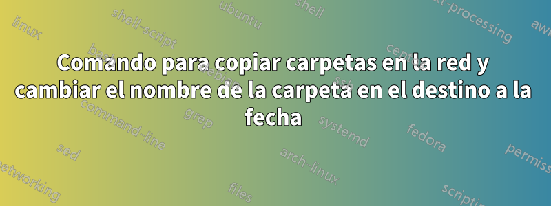 Comando para copiar carpetas en la red y cambiar el nombre de la carpeta en el destino a la fecha