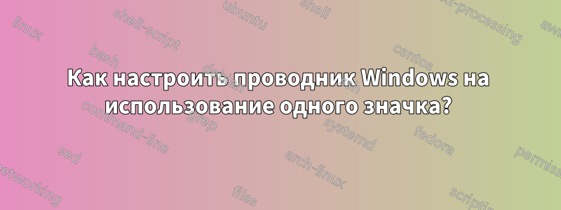 Как настроить проводник Windows на использование одного значка?