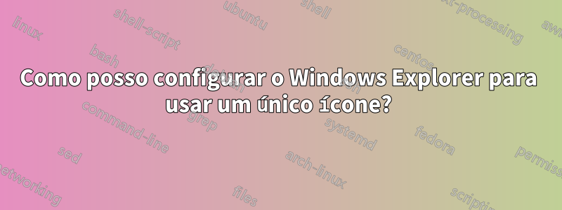 Como posso configurar o Windows Explorer para usar um único ícone?