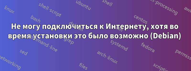 Не могу подключиться к Интернету, хотя во время установки это было возможно (Debian)