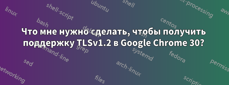 Что мне нужно сделать, чтобы получить поддержку TLSv1.2 в Google Chrome 30?