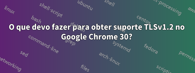 O que devo fazer para obter suporte TLSv1.2 no Google Chrome 30?