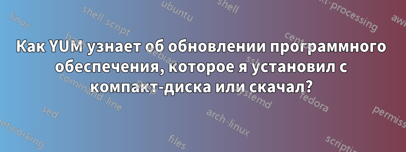 Как YUM узнает об обновлении программного обеспечения, которое я установил с компакт-диска или скачал?