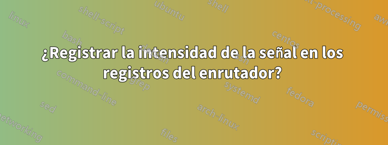 ¿Registrar la intensidad de la señal en los registros del enrutador?