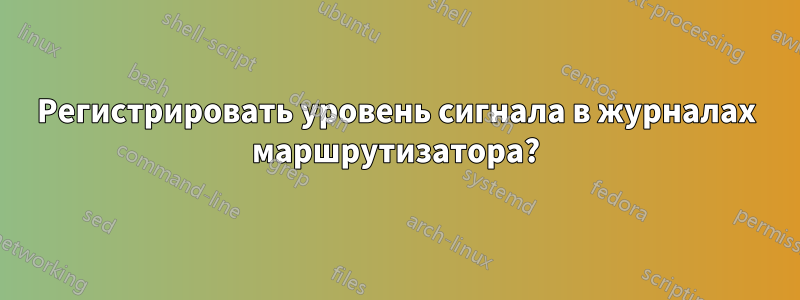 Регистрировать уровень сигнала в журналах маршрутизатора?