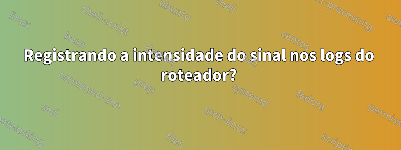 Registrando a intensidade do sinal nos logs do roteador?