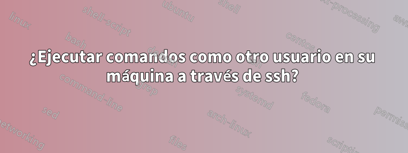 ¿Ejecutar comandos como otro usuario en su máquina a través de ssh?