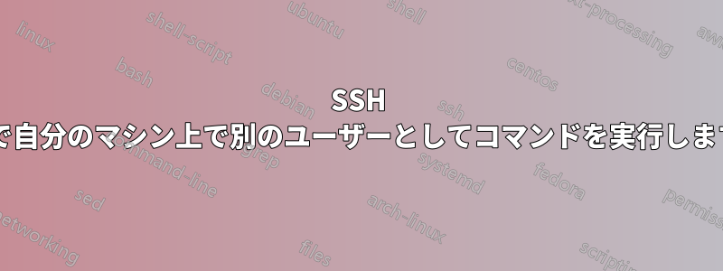 SSH 経由で自分のマシン上で別のユーザーとしてコマンドを実行しますか?