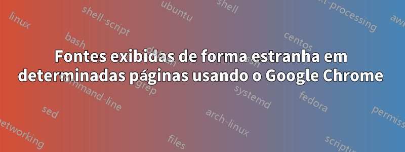 Fontes exibidas de forma estranha em determinadas páginas usando o Google Chrome