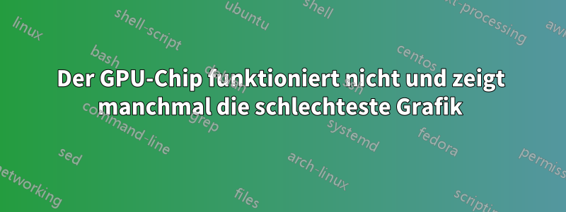 Der GPU-Chip funktioniert nicht und zeigt manchmal die schlechteste Grafik
