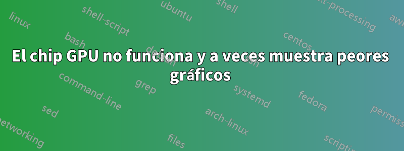 El chip GPU no funciona y a veces muestra peores gráficos