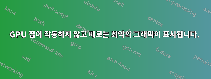 GPU 칩이 작동하지 않고 때로는 최악의 그래픽이 표시됩니다.