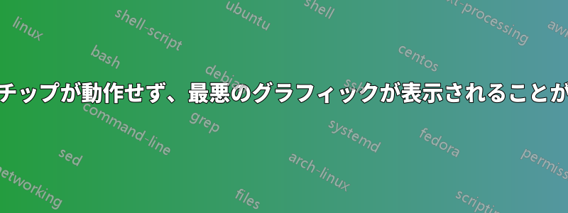 GPUチップが動作せず、最悪のグラフィックが表示されることがある