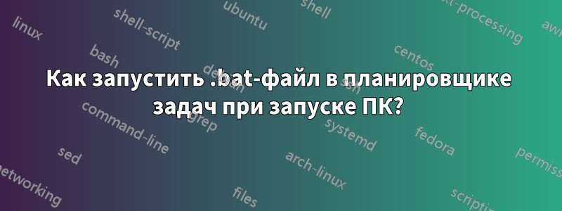 Как запустить .bat-файл в планировщике задач при запуске ПК?