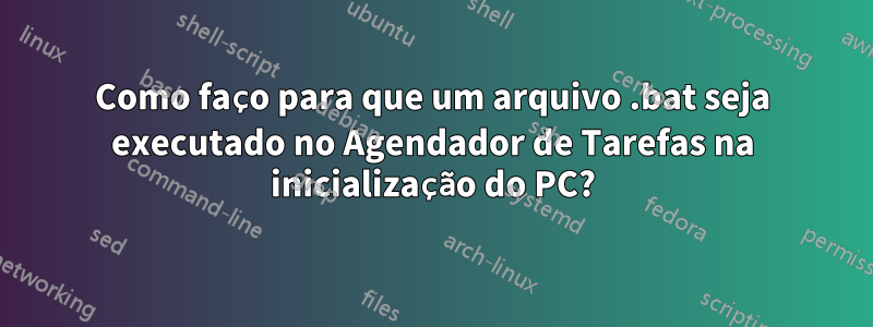 Como faço para que um arquivo .bat seja executado no Agendador de Tarefas na inicialização do PC?