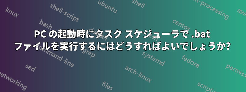 PC の起動時にタスク スケジューラで .bat ファイルを実行するにはどうすればよいでしょうか?