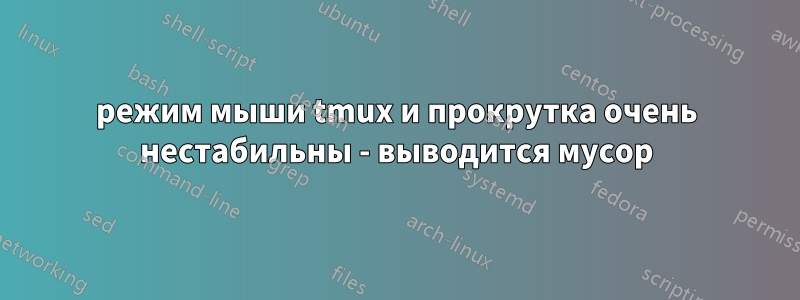 режим мыши tmux и прокрутка очень нестабильны - выводится мусор