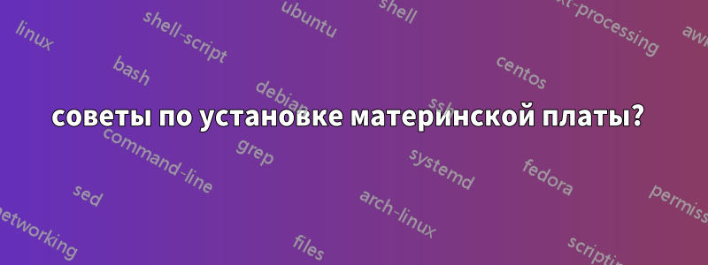 советы по установке материнской платы? 