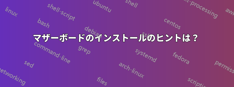 マザーボードのインストールのヒントは?