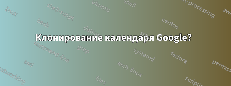 Клонирование календаря Google? 