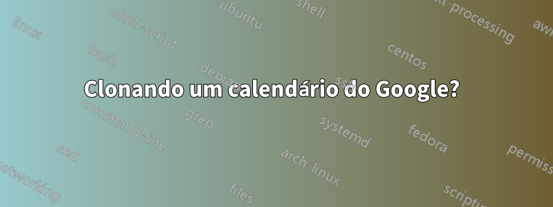 Clonando um calendário do Google? 