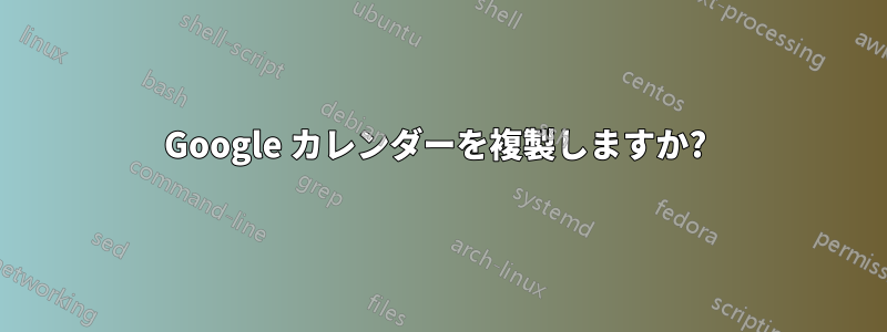 Google カレンダーを複製しますか? 
