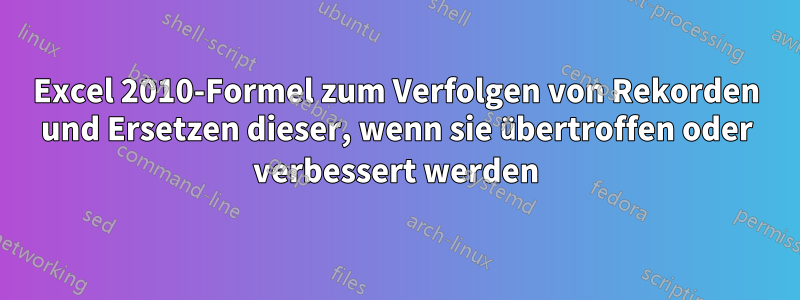 Excel 2010-Formel zum Verfolgen von Rekorden und Ersetzen dieser, wenn sie übertroffen oder verbessert werden