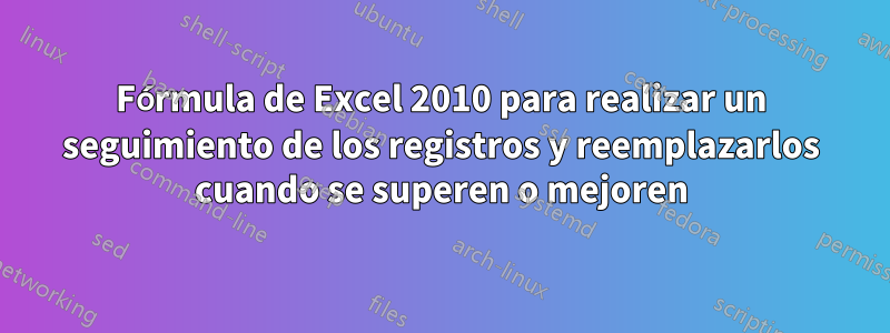 Fórmula de Excel 2010 para realizar un seguimiento de los registros y reemplazarlos cuando se superen o mejoren